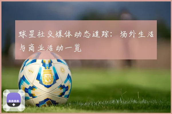 球星社交媒体动态追踪：场外生活与商业活动一览