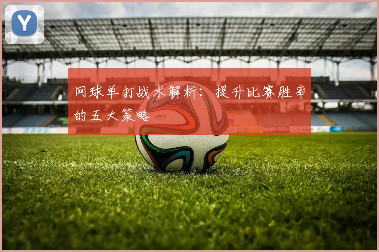 网球单打战术解析：提升比赛胜率的五大策略