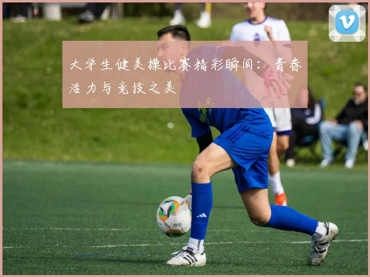 大学生健美操比赛精彩瞬间：青春活力与竞技之美