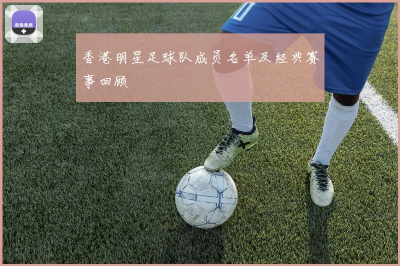 香港明星足球队成员名单及经典赛事回顾